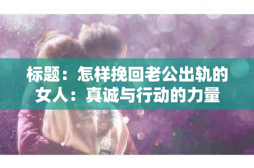 标题：怎样挽回老公出轨的女人：真诚与行动的力量