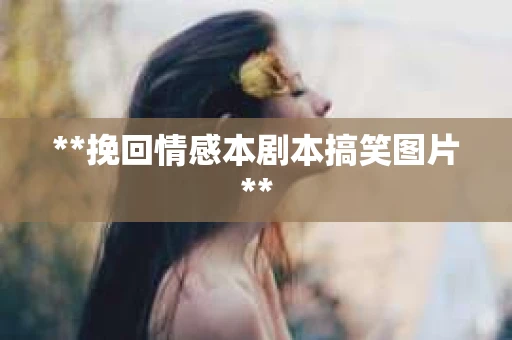 **挽回情感本剧本搞笑图片**