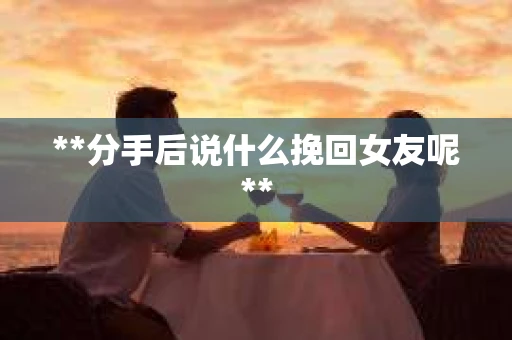 **分手后说什么挽回女友呢**
