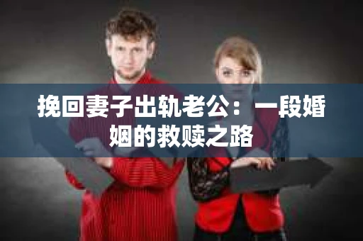挽回妻子出轨老公：一段婚姻的救赎之路