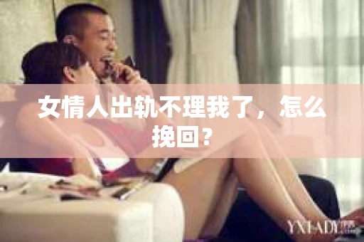 女情人出轨不理我了，怎么挽回？