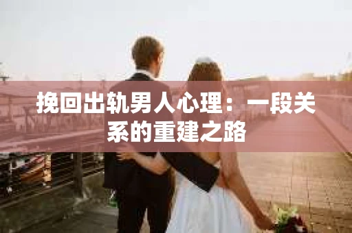 挽回出轨男人心理：一段关系的重建之路