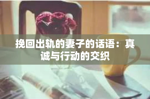 挽回出轨的妻子的话语：真诚与行动的交织
