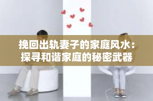 挽回出轨妻子的家庭风水：探寻和谐家庭的秘密武器