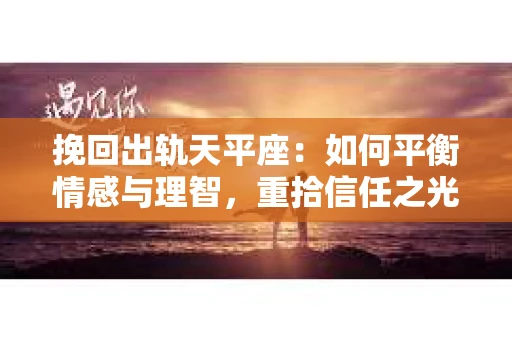 挽回出轨天平座：如何平衡情感与理智，重拾信任之光