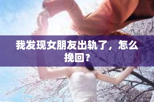 我发现女朋友出轨了，怎么挽回？