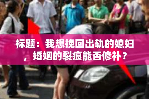 标题：我想挽回出轨的媳妇，婚姻的裂痕能否修补？