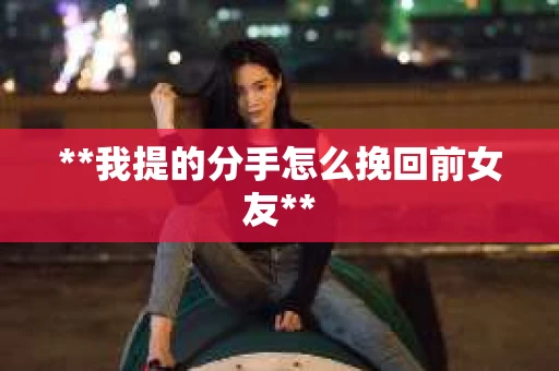 **我提的分手怎么挽回前女友**