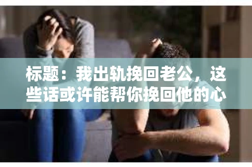 标题：我出轨挽回老公，这些话或许能帮你挽回他的心