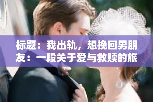 标题：我出轨，想挽回男朋友：一段关于爱与救赎的旅程