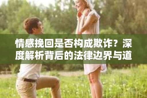 情感挽回是否构成欺诈？深度解析背后的法律边界与道德伦理