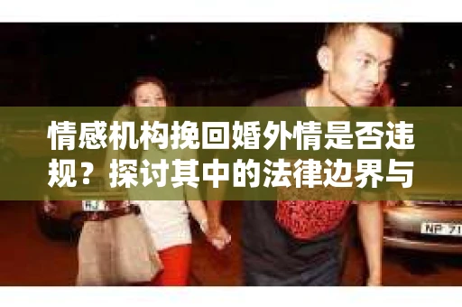 情感机构挽回婚外情是否违规？探讨其中的法律边界与伦理考量