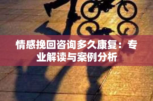 情感挽回咨询多久康复：专业解读与案例分析