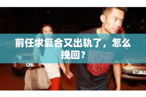 前任求复合又出轨了，怎么挽回？