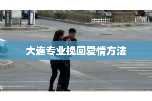 大连专业挽回爱情方法