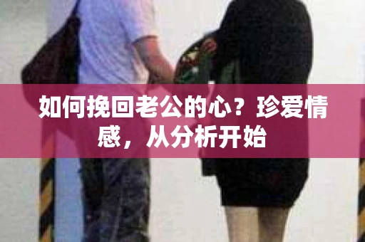 如何挽回老公的心?珍爱情感,从分析开始 如何挽回老公的心?珍爱情感,从分析开始