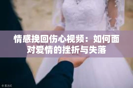 情感挽回伤心视频：如何面对爱情的挫折与失落