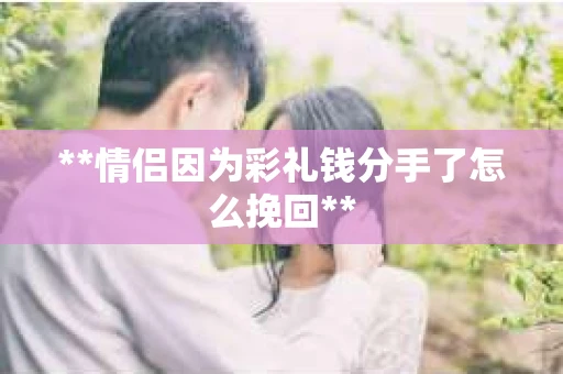 **情侣因为彩礼钱分手了怎么挽回**
