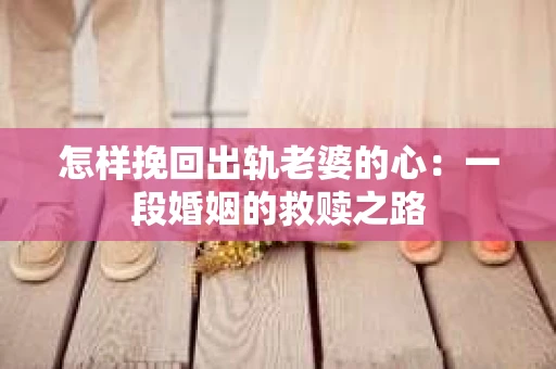 怎样挽回出轨老婆的心：一段婚姻的救赎之路