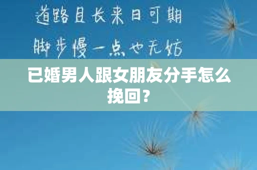 已婚男人跟女朋友分手怎么挽回？