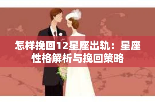 怎样挽回12星座出轨：星座性格解析与挽回策略