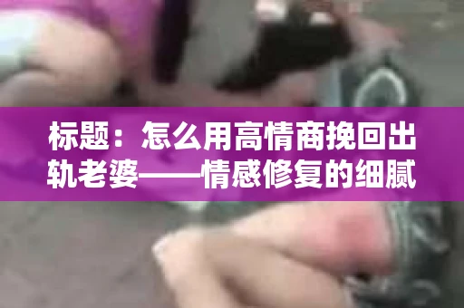 标题：怎么用高情商挽回出轨老婆——情感修复的细腻之道