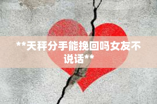 **天秤分手能挽回吗女友不说话**