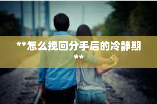 **怎么挽回分手后的冷静期**