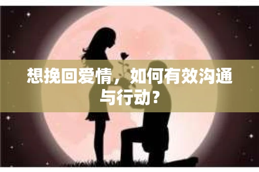 想挽回爱情,如何有效沟通与行动? 想挽回爱情,如何有效沟通与行动?