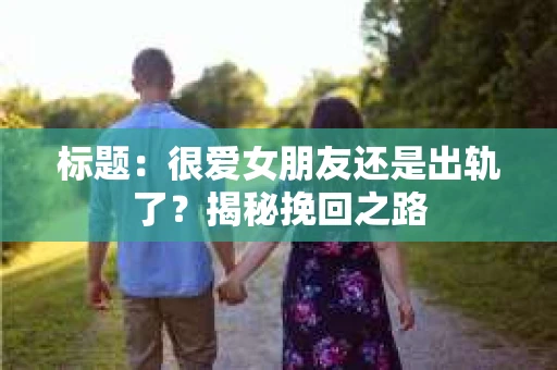 标题：很爱女朋友还是出轨了？揭秘挽回之路