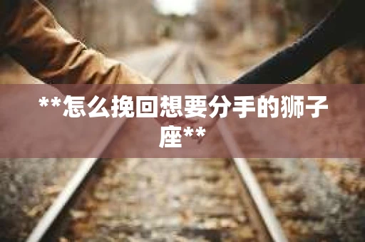 **怎么挽回想要分手的狮子座**