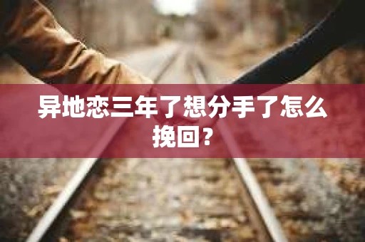 异地恋三年了想分手了怎么挽回？