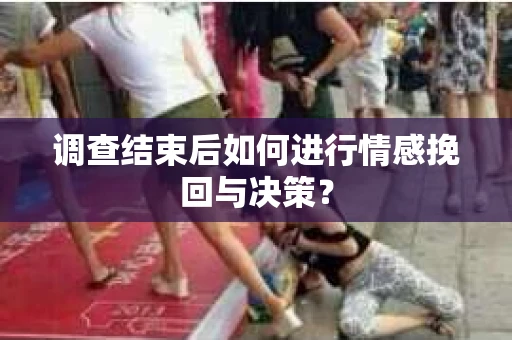 调查结束后如何进行情感挽回与决策？