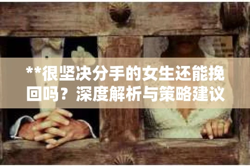 **很坚决分手的女生还能挽回吗？深度解析与策略建议**