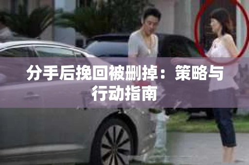 分手后挽回被删掉：策略与行动指南