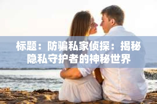 标题：防骗私家侦探：揭秘隐私守护者的神秘世界