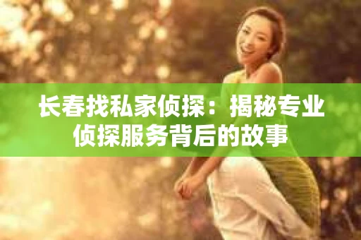 长春找私家侦探：揭秘专业侦探服务背后的故事