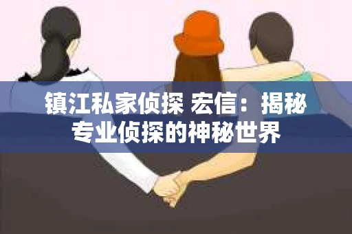 镇江私家侦探 宏信：揭秘专业侦探的神秘世界