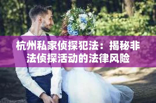 杭州私家侦探犯法：揭秘非法侦探活动的法律风险
