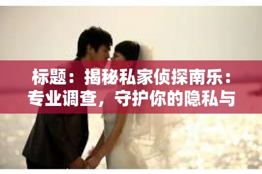 标题：揭秘私家侦探南乐：专业调查，守护你的隐私与权益