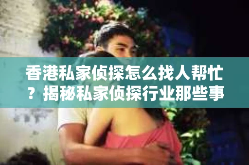 香港私家侦探怎么找人帮忙？揭秘私家侦探行业那些事儿