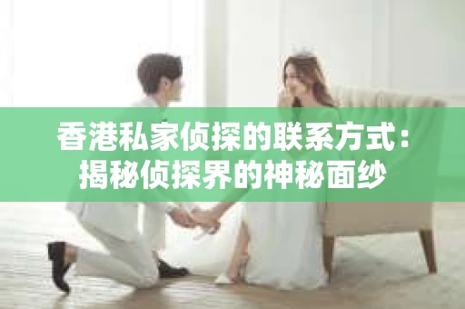 香港私家侦探的联系方式：揭秘侦探界的神秘面纱