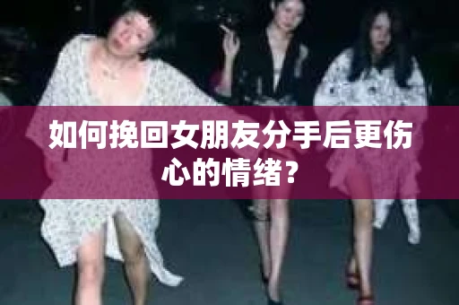 如何挽回女朋友分手后更伤心的情绪? 如何挽回女朋友分手后更伤心的情绪?