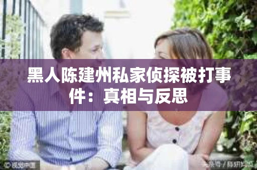 黑人陈建州私家侦探被打事件：真相与反思