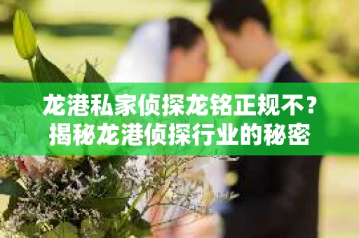 龙港私家侦探龙铭正规不？揭秘龙港侦探行业的秘密