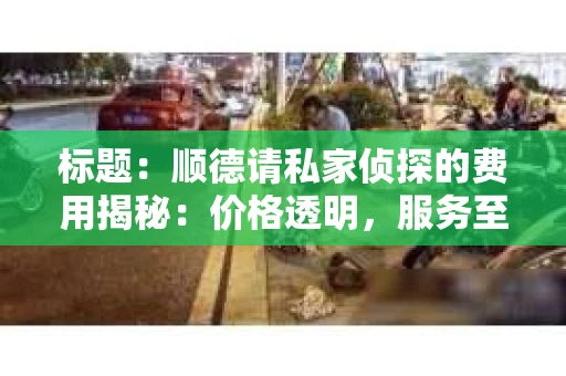 标题：顺德请私家侦探的费用揭秘：价格透明，服务至上