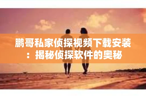 鹏哥私家侦探视频下载安装：揭秘侦探软件的奥秘