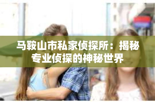马鞍山市私家侦探所：揭秘专业侦探的神秘世界