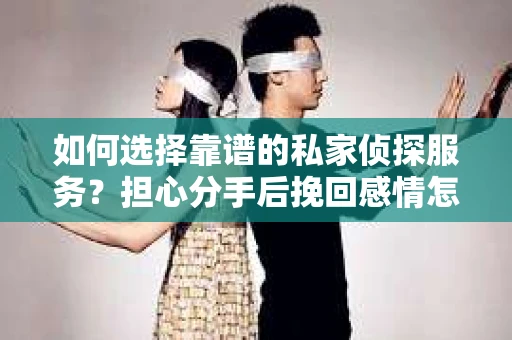 如何选择靠谱的私家侦探服务？担心分手后挽回感情怎么办？