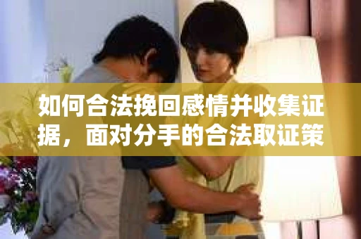 如何合法挽回感情并收集证据，面对分手的合法取证策略